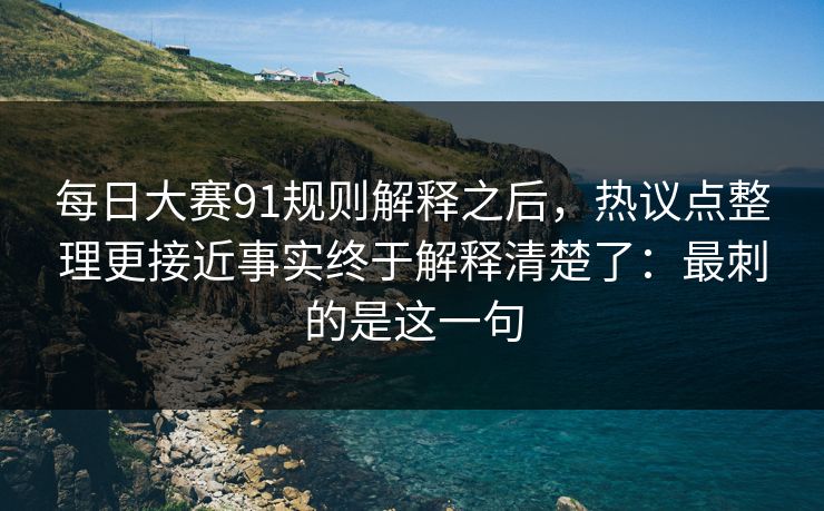 <strong>每日大赛</strong>91规则解释之后，热议点整理更接近事实终于解释清楚了：最刺的是这一句