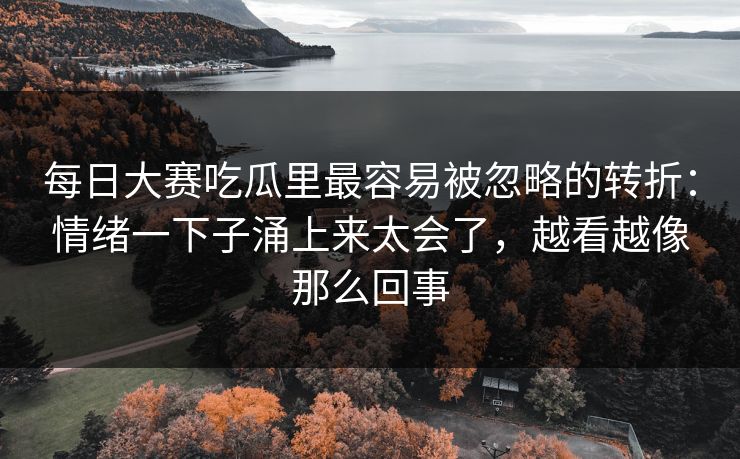 <strong>每日大赛</strong>吃瓜里最容易被忽略的转折：情绪一下子涌上来太会了，越看越像那么回事