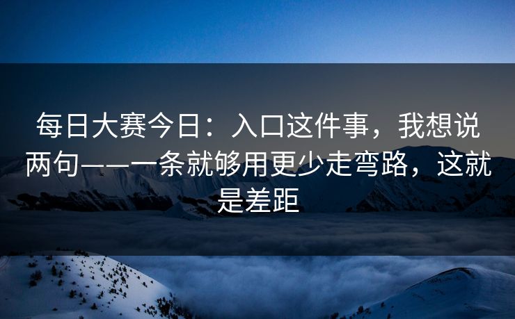 <strong>每日大赛</strong>今日：入口这件事，我想说两句——一条就够用更少走弯路，这就是差距