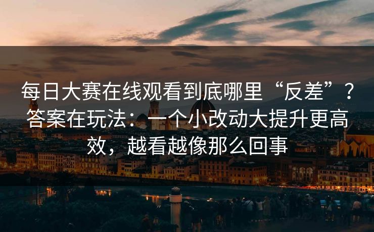 <strong>每日大赛</strong>在线观看到底哪里“反差”？答案在玩法：一个小改动大提升更高效，越看越像那么回事