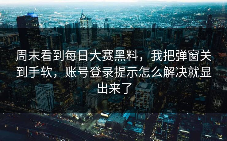 周末看到<strong>每日大赛</strong>黑料，我把弹窗关到手软，账号登录提示怎么解决就显出来了