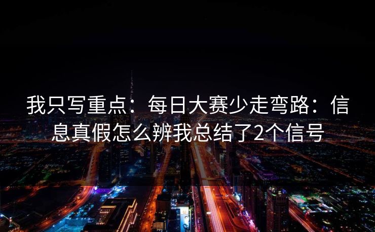 我只写重点：<strong>每日大赛</strong>少走弯路：信息真假怎么辨我总结了2个信号