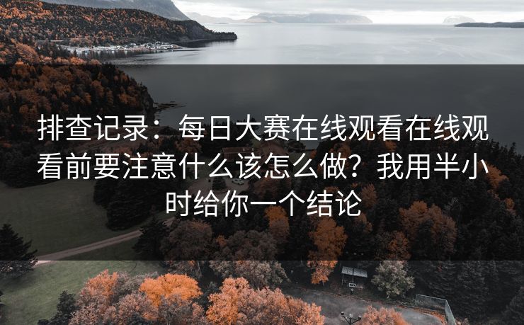 排查记录：<strong>每日大赛</strong>在线观看在线观看前要注意什么该怎么做？我用半小时给你一个结论
