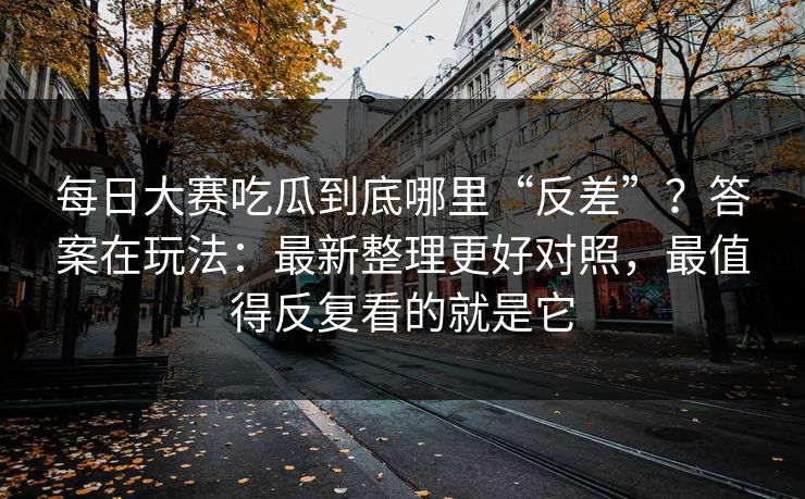 <strong>每日大赛</strong>吃瓜到底哪里“反差”？答案在玩法：最新整理更好对照，最值得反复看的就是它