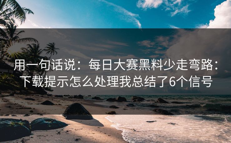 用一句话说：<strong>每日大赛</strong>黑料少走弯路：下载提示怎么处理我总结了6个信号