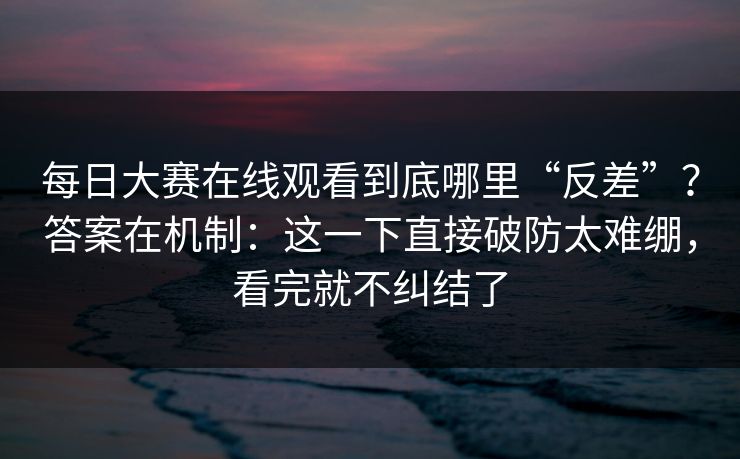 <strong>每日大赛</strong>在线观看到底哪里“反差”？答案在机制：这一下直接破防太难绷，看完就不纠结了