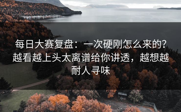<strong>每日大赛</strong>复盘：一次硬刚怎么来的？越看越上头太离谱给你讲透，越想越耐人寻味