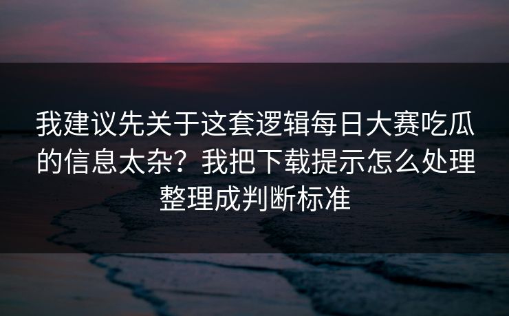 我建议先关于这套逻辑<strong>每日大赛</strong>吃瓜的信息太杂？我把下载提示怎么处理整理成判断标准