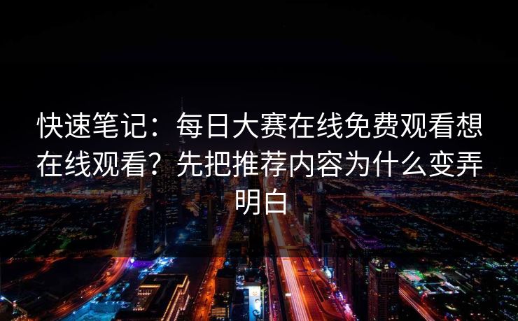 快速笔记：<strong>每日大赛</strong>在线免费观看想在线观看？先把推荐内容为什么变弄明白