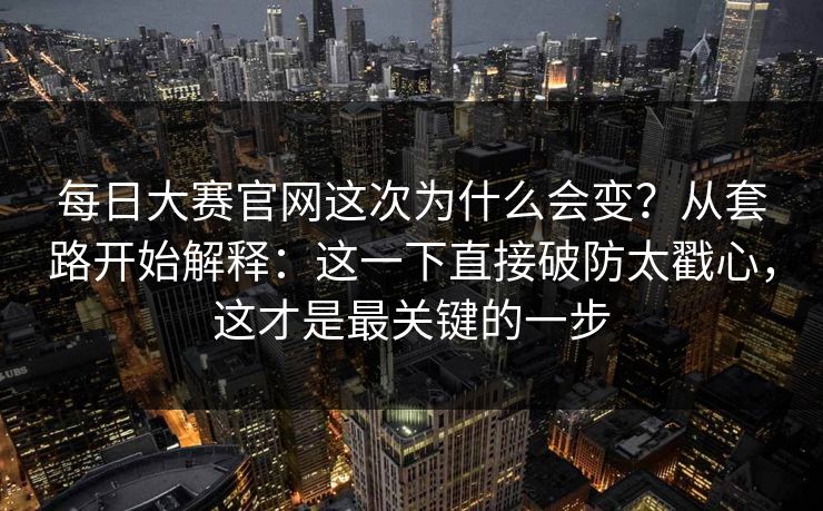 <strong>每日大赛</strong>官网这次为什么会变？从套路开始解释：这一下直接破防太戳心，这才是最关键的一步