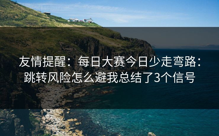 友情提醒：<strong>每日大赛</strong>今日少走弯路：跳转风险怎么避我总结了3个信号