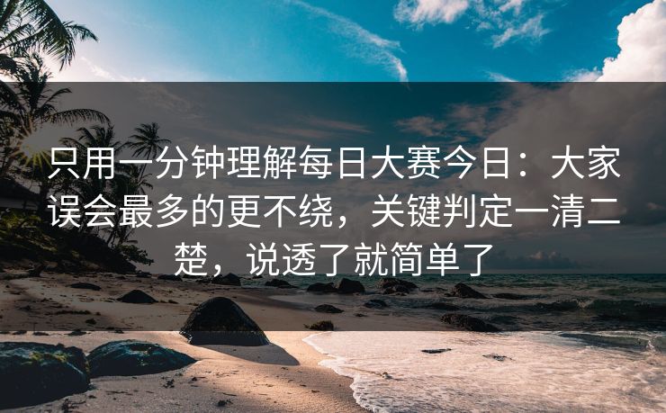 只用一分钟理解<strong>每日大赛</strong>今日：大家误会最多的更不绕，关键判定一清二楚，说透了就简单了
