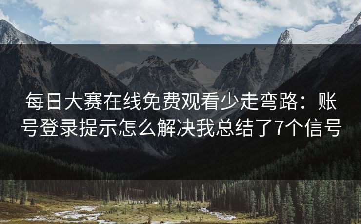 <strong>每日大赛</strong>在线免费观看少走弯路：账号登录提示怎么解决我总结了7个信号