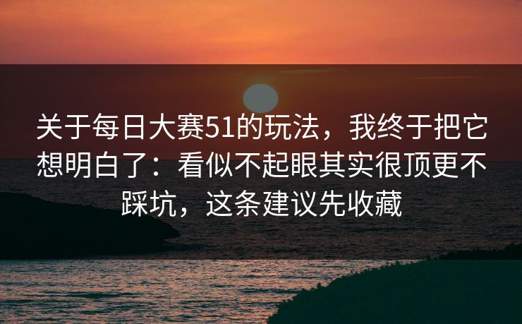 关于<strong>每日大赛</strong>51的玩法，我终于把它想明白了：看似不起眼其实很顶更不踩坑，这条建议先收藏