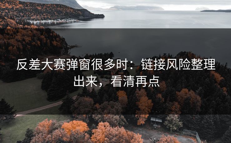 反差大赛弹窗很多时：链接风险整理出来，看清再点