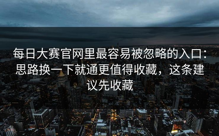 <strong>每日大赛</strong>官网里最容易被忽略的入口：思路换一下就通更值得收藏，这条建议先收藏