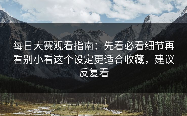 <strong>每日大赛</strong>观看指南：先看必看细节再看别小看这个设定更适合收藏，建议反复看