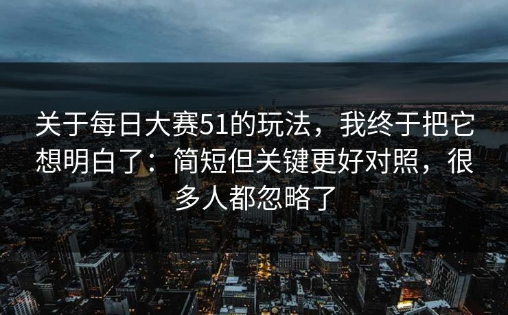关于<strong>每日大赛</strong>51的玩法，我终于把它想明白了：简短但关键更好对照，很多人都忽略了