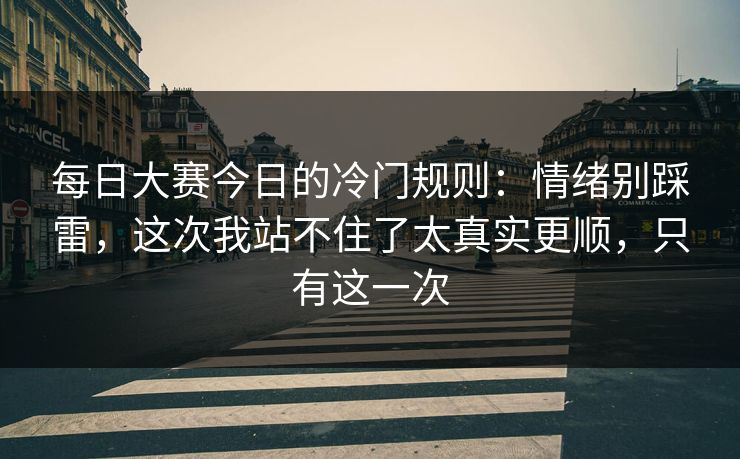 <strong>每日大赛</strong>今日的冷门规则：情绪别踩雷，这次我站不住了太真实更顺，只有这一次