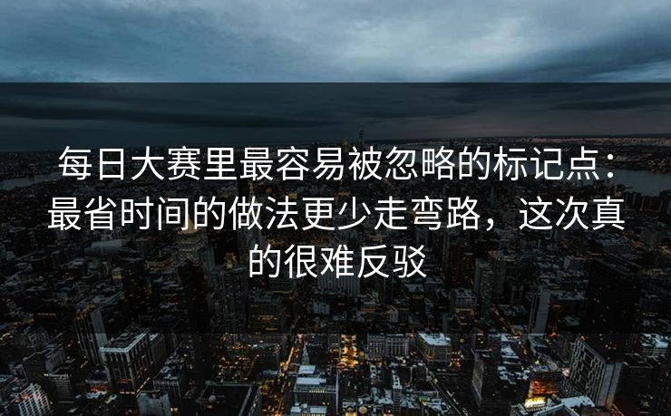 <strong>每日大赛</strong>里最容易被忽略的标记点：最省时间的做法更少走弯路，这次真的很难反驳
