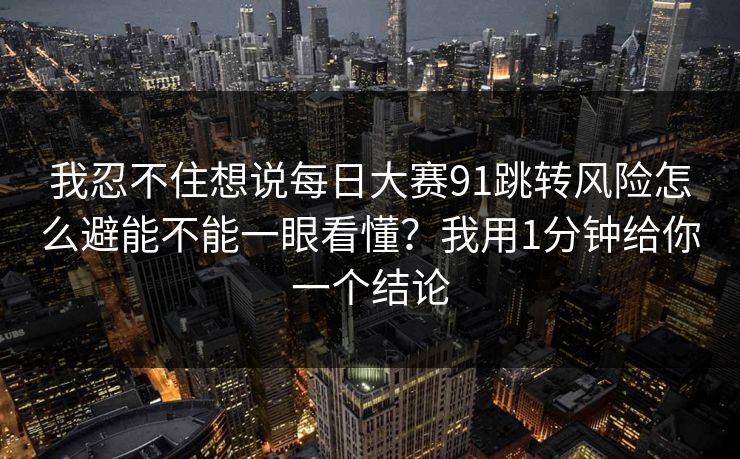 我忍不住想说<strong>每日大赛</strong>91跳转风险怎么避能不能一眼看懂？我用1分钟给你一个结论