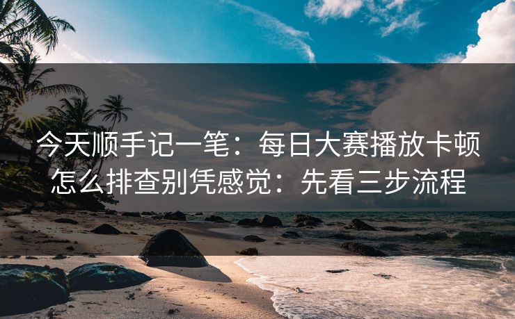 今天顺手记一笔：<strong>每日大赛</strong>播放卡顿怎么排查别凭感觉：先看三步流程