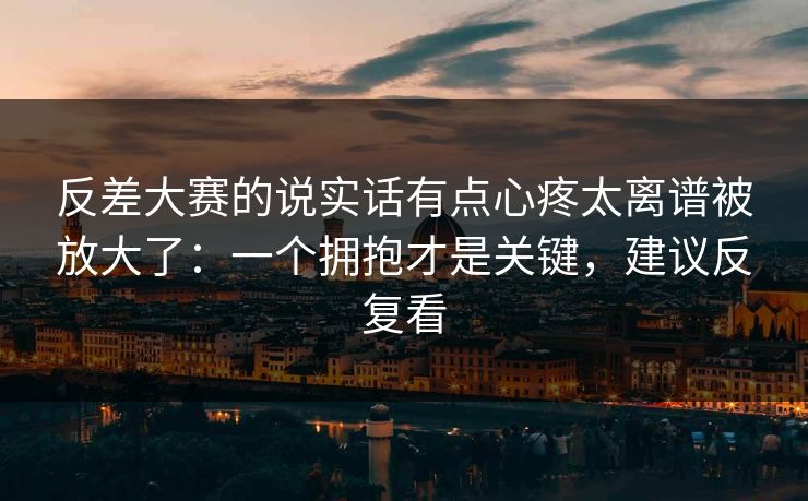 反差大赛的说实话有点心疼太离谱被放大了：一个拥抱才是关键，建议反复看