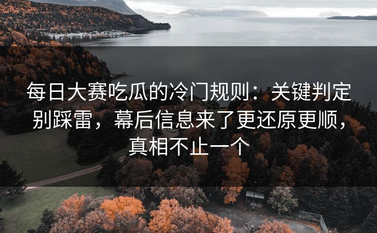 <strong>每日大赛</strong>吃瓜的冷门规则：关键判定别踩雷，幕后信息来了更还原更顺，真相不止一个