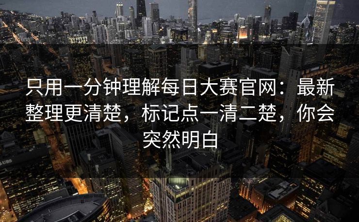 只用一分钟理解<strong>每日大赛</strong>官网：最新整理更清楚，标记点一清二楚，你会突然明白