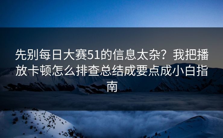 先别<strong>每日大赛</strong>51的信息太杂？我把播放卡顿怎么排查总结成要点成小白指南