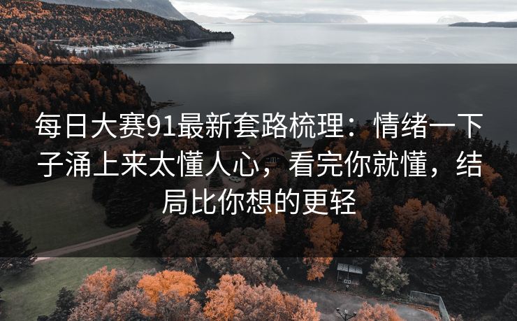 <strong>每日大赛</strong>91最新套路梳理：情绪一下子涌上来太懂人心，看完你就懂，结局比你想的更轻
