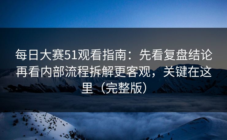 <strong>每日大赛</strong>51观看指南：先看复盘结论再看内部流程拆解更客观，关键在这里（完整版）