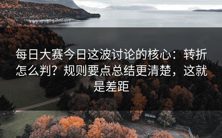 <strong>每日大赛</strong>今日这波讨论的核心：转折怎么判？规则要点总结更清楚，这就是差距