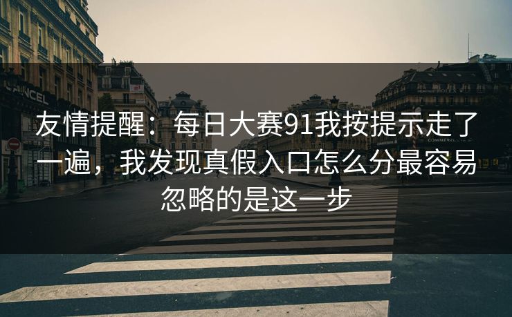 友情提醒：<strong>每日大赛</strong>91我按提示走了一遍，我发现真假入口怎么分最容易忽略的是这一步