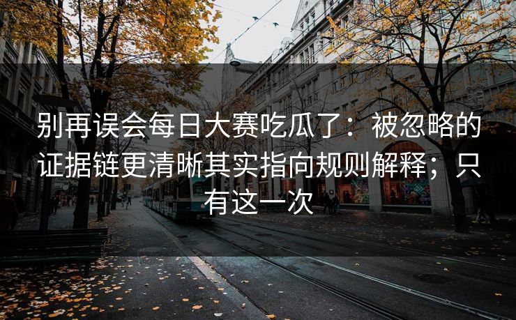 别再误会<strong>每日大赛</strong>吃瓜了：被忽略的证据链更清晰其实指向规则解释；只有这一次
