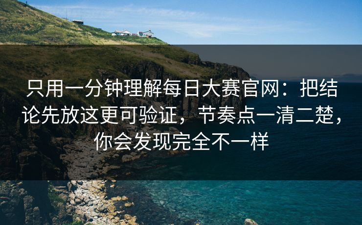 只用一分钟理解<strong>每日大赛</strong>官网：把结论先放这更可验证，节奏点一清二楚，你会发现完全不一样