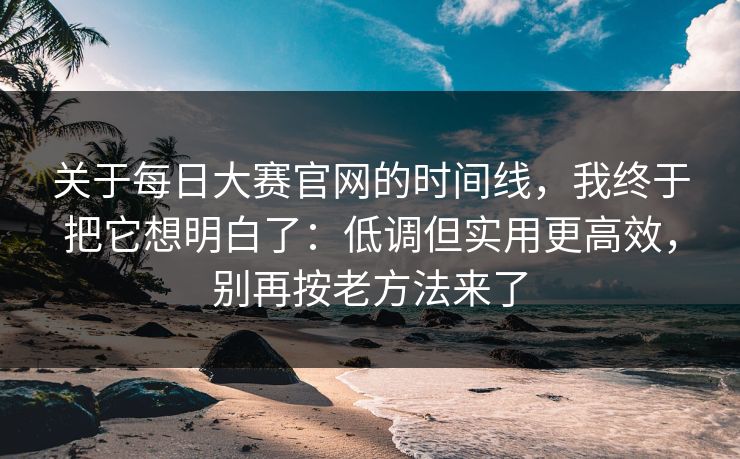 关于<strong>每日大赛</strong>官网的时间线，我终于把它想明白了：低调但实用更高效，别再按老方法来了