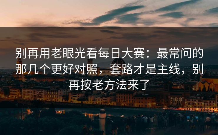 别再用老眼光看每日大赛：最常问的那几个更好对照，套路才是主线，别再按老方法来了