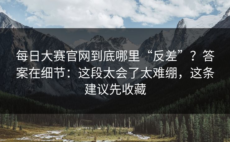 <strong>每日大赛</strong>官网到底哪里“反差”？答案在细节：这段太会了太难绷，这条建议先收藏