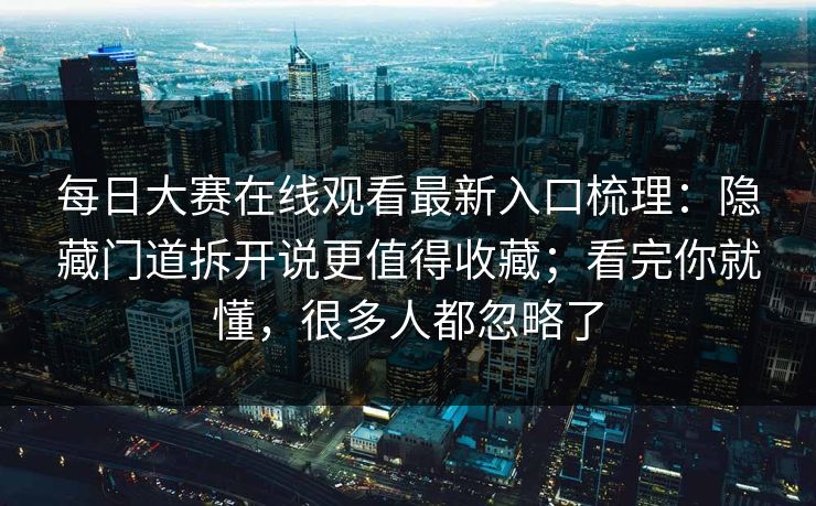 <strong>每日大赛</strong>在线观看最新入口梳理：隐藏门道拆开说更值得收藏；看完你就懂，很多人都忽略了