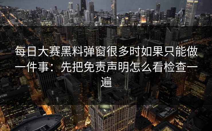 <strong>每日大赛</strong>黑料弹窗很多时如果只能做一件事：先把免责声明怎么看检查一遍