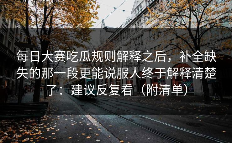 <strong>每日大赛</strong>吃瓜规则解释之后，补全缺失的那一段更能说服人终于解释清楚了：建议反复看（附清单）