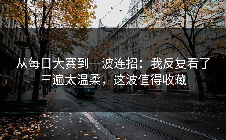 从<strong>每日大赛</strong>到一波连招：我反复看了三遍太温柔，这波值得收藏