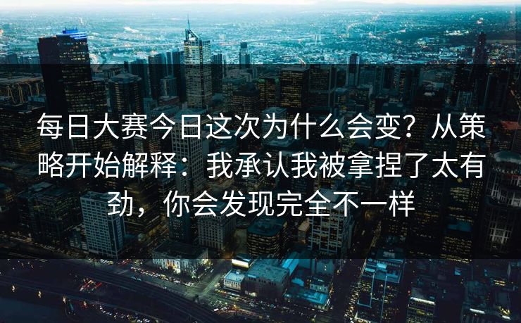 <strong>每日大赛</strong>今日这次为什么会变？从策略开始解释：我承认我被拿捏了太有劲，你会发现完全不一样