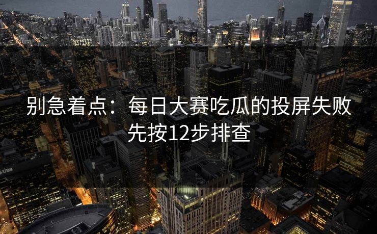 别急着点：<strong>每日大赛</strong>吃瓜的投屏失败先按12步排查