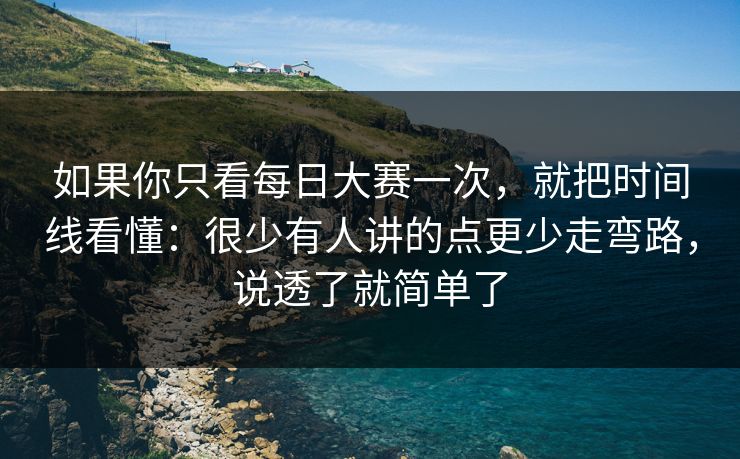 如果你只看<strong>每日大赛</strong>一次，就把时间线看懂：很少有人讲的点更少走弯路，说透了就简单了