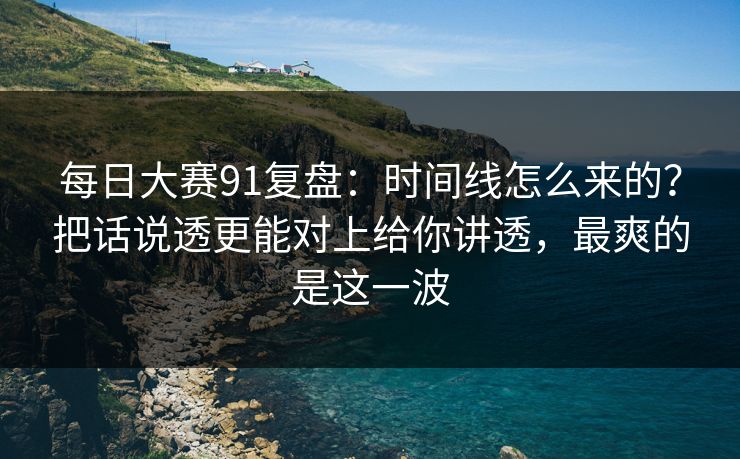 <strong>每日大赛</strong>91复盘：时间线怎么来的？把话说透更能对上给你讲透，最爽的是这一波