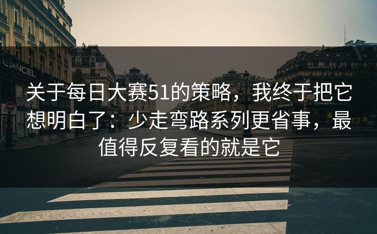 关于<strong>每日大赛</strong>51的策略，我终于把它想明白了：少走弯路系列更省事，最值得反复看的就是它
