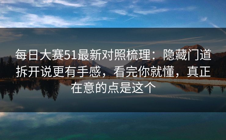 <strong>每日大赛</strong>51最新对照梳理：隐藏门道拆开说更有手感，看完你就懂，真正在意的点是这个