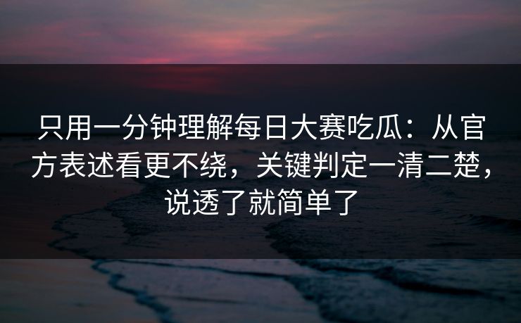 只用一分钟理解<strong>每日大赛</strong>吃瓜：从官方表述看更不绕，关键判定一清二楚，说透了就简单了